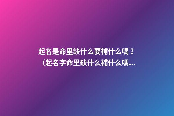 起名是命里缺什么要補什么嗎？（起名字命里缺什么補什么嗎）